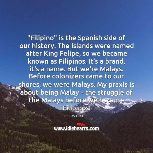 “Filipino” is the Spanish side of our history. The islands were named Lav Diaz Picture Quote