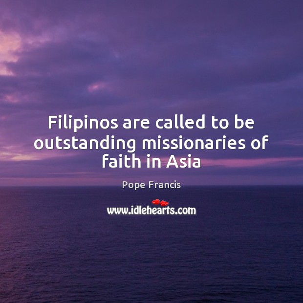 Filipinos are called to be outstanding missionaries of faith in Asia Pope Francis Picture Quote
