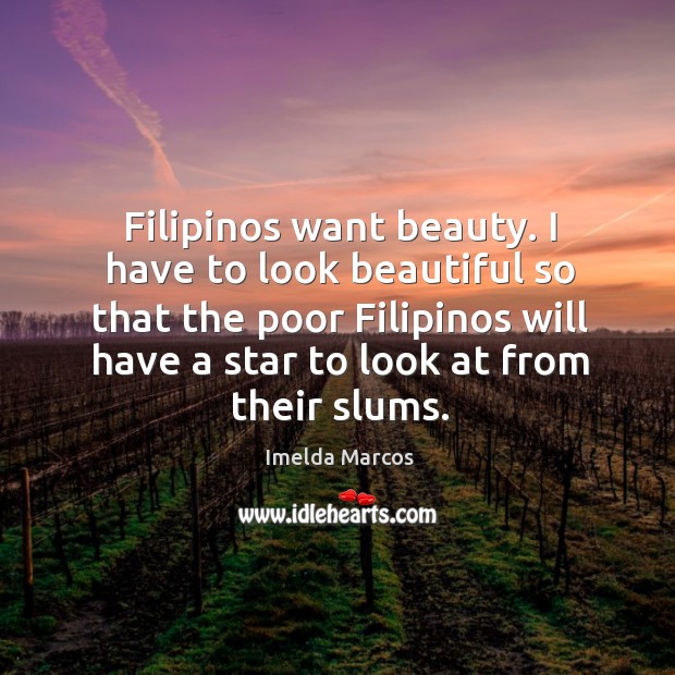 Filipinos want beauty. I have to look beautiful so that the poor filipinos will have a star to look at from their slums. Image