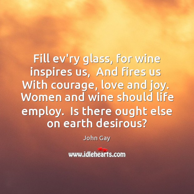 Fill ev’ry glass, for wine inspires us,  And fires us  With courage, John Gay Picture Quote