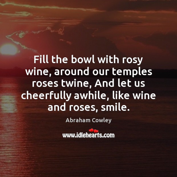 Fill the bowl with rosy wine, around our temples roses twine, And Abraham Cowley Picture Quote