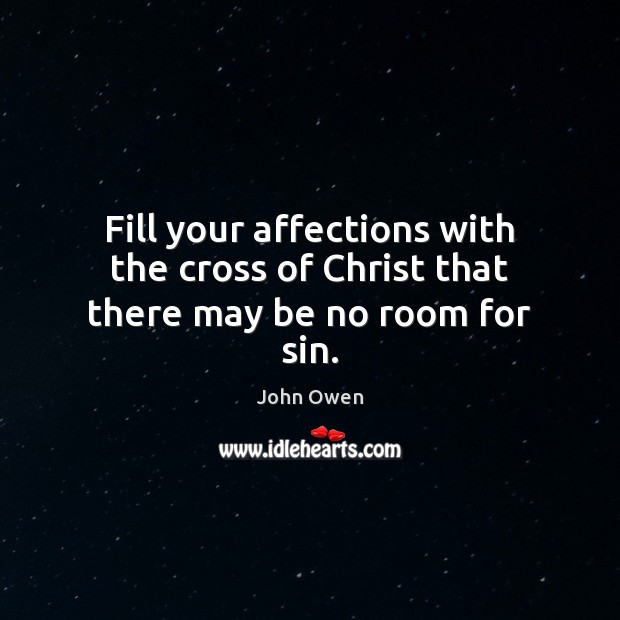 Fill your affections with the cross of Christ that there may be no room for sin. John Owen Picture Quote