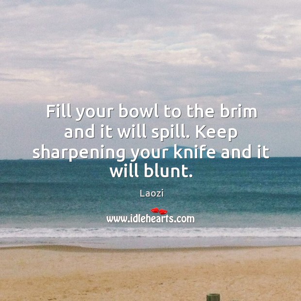 Fill your bowl to the brim and it will spill. Keep sharpening your knife and it will blunt. Laozi Picture Quote