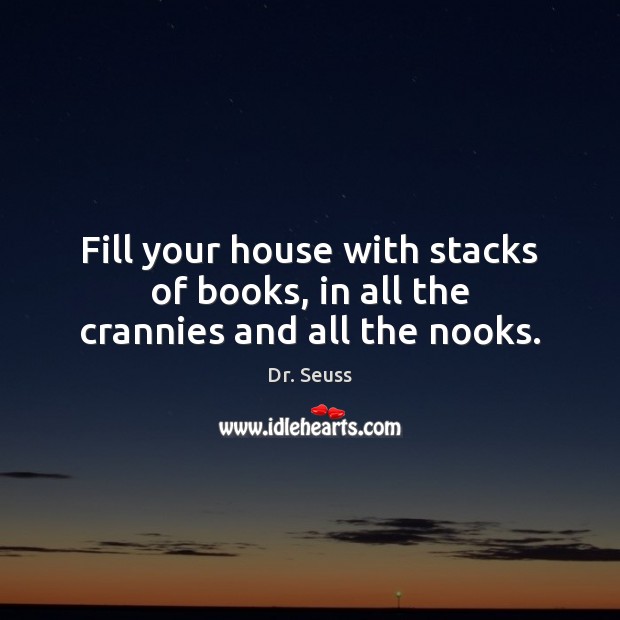 Fill your house with stacks of books, in all the crannies and all the nooks. Dr. Seuss Picture Quote