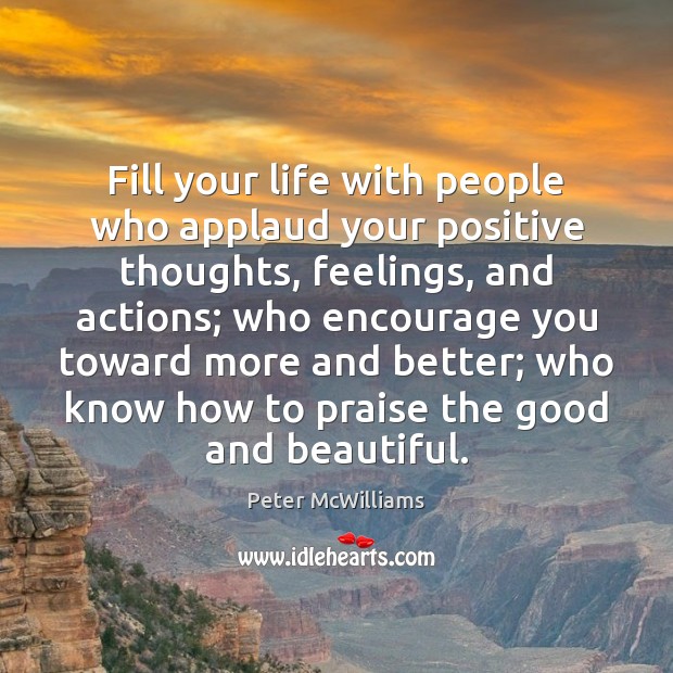 Fill your life with people who applaud your positive thoughts, feelings, and Peter McWilliams Picture Quote