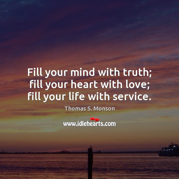 Fill your mind with truth; fill your heart with love; fill your life with service. Thomas S. Monson Picture Quote