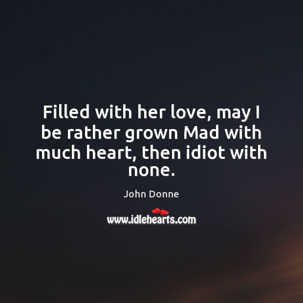 Filled with her love, may I be rather grown Mad with much heart, then idiot with none. John Donne Picture Quote