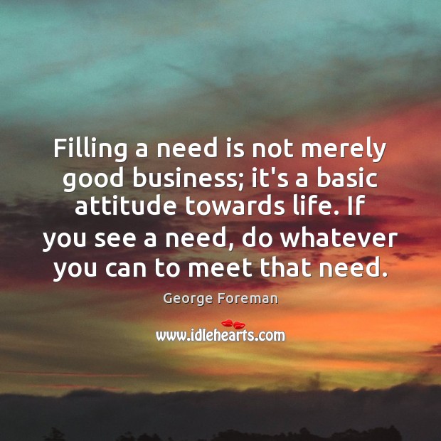 Filling a need is not merely good business; it’s a basic attitude George Foreman Picture Quote
