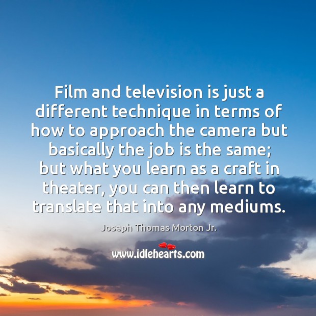 Film and television is just a different technique in terms of how to approach the camera but basically Joseph Thomas Morton Jr. Picture Quote