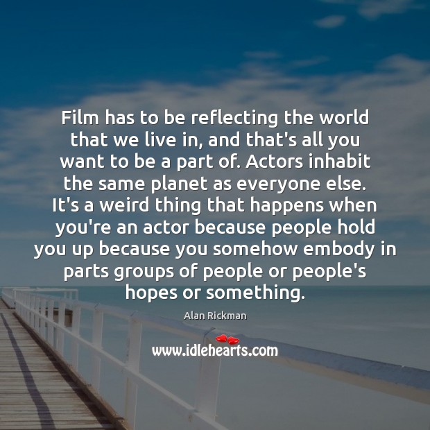 Film has to be reflecting the world that we live in, and Alan Rickman Picture Quote