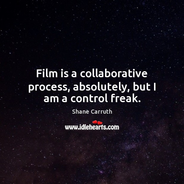 Film is a collaborative process, absolutely, but I am a control freak. Shane Carruth Picture Quote