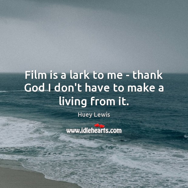 Film is a lark to me – thank God I don’t have to make a living from it. Huey Lewis Picture Quote