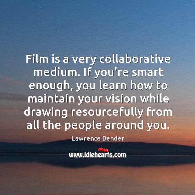 Film is a very collaborative medium. If you’re smart enough, you learn Lawrence Bender Picture Quote