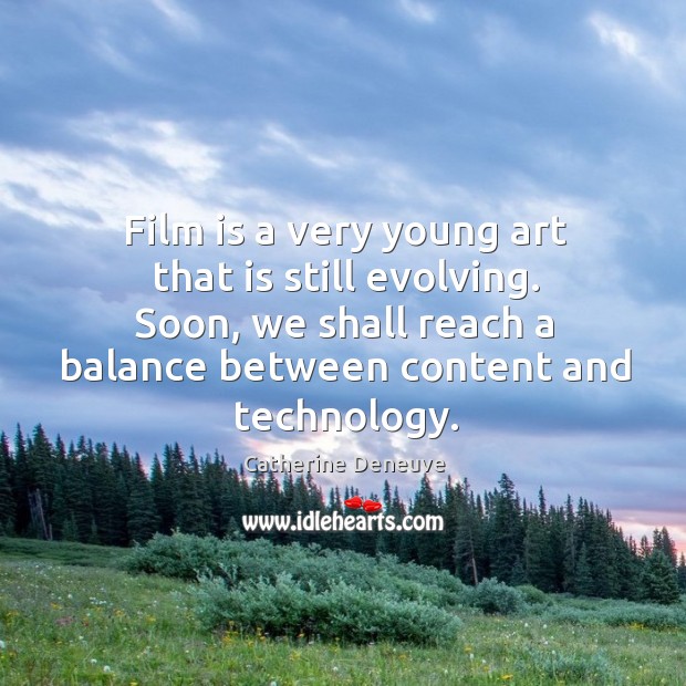 Film is a very young art that is still evolving. Soon, we shall reach a balance between content and technology. Catherine Deneuve Picture Quote