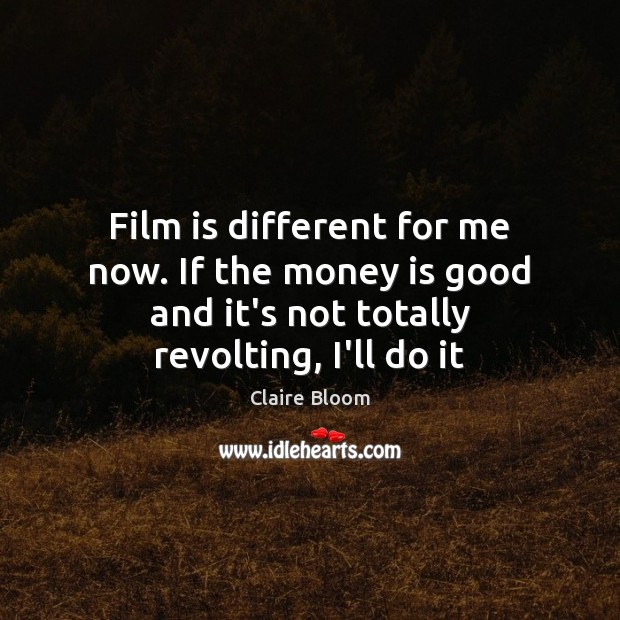 Film is different for me now. If the money is good and Claire Bloom Picture Quote