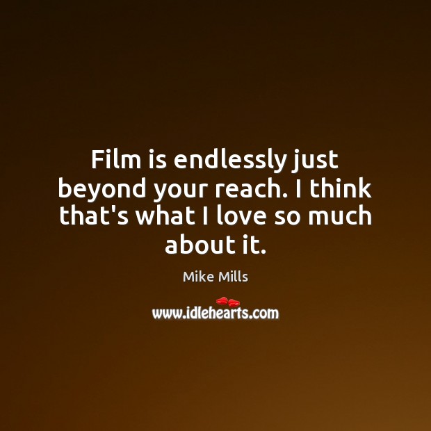 Film is endlessly just beyond your reach. I think that’s what I love so much about it. Mike Mills Picture Quote