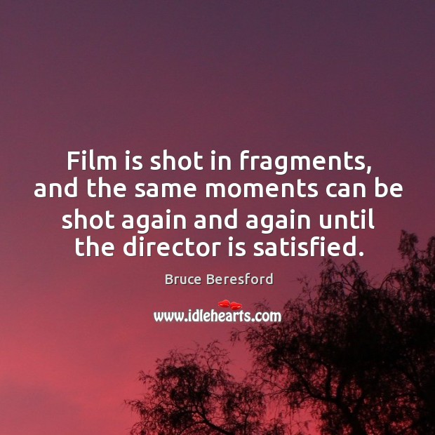 Film is shot in fragments, and the same moments can be shot again and again until the director is satisfied. Bruce Beresford Picture Quote