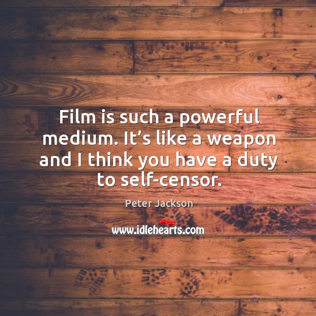 Film is such a powerful medium. It’s like a weapon and I think you have a duty to self-censor. Peter Jackson Picture Quote