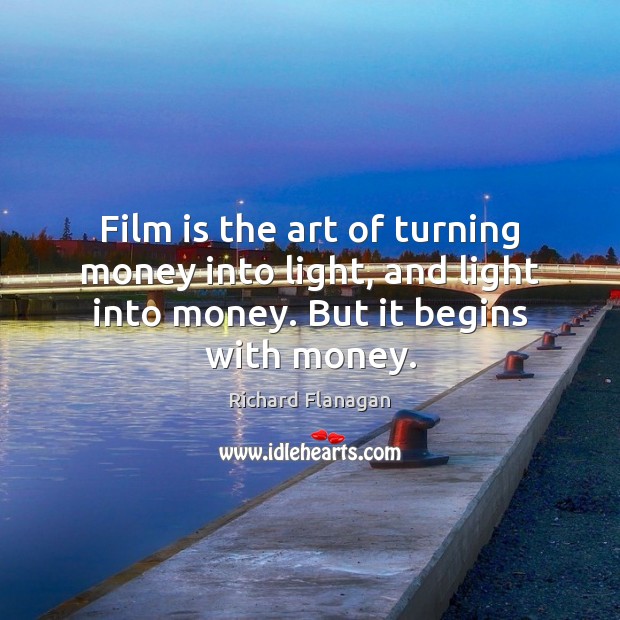 Film is the art of turning money into light, and light into Richard Flanagan Picture Quote