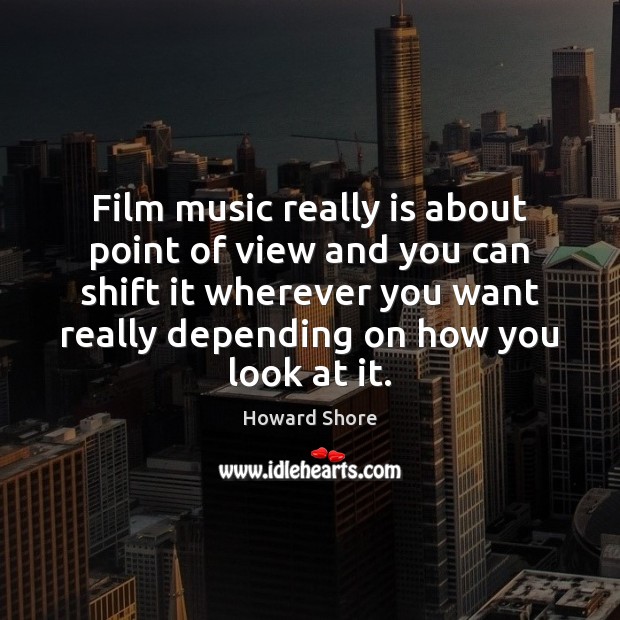Film music really is about point of view and you can shift Howard Shore Picture Quote