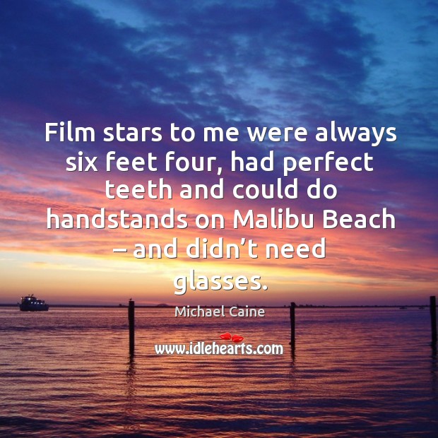 Film stars to me were always six feet four, had perfect teeth and could do handstands on malibu beach Michael Caine Picture Quote
