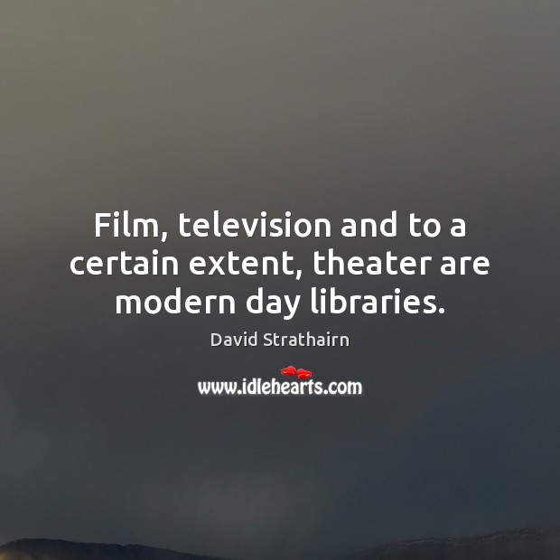 Film, television and to a certain extent, theater are modern day libraries. David Strathairn Picture Quote