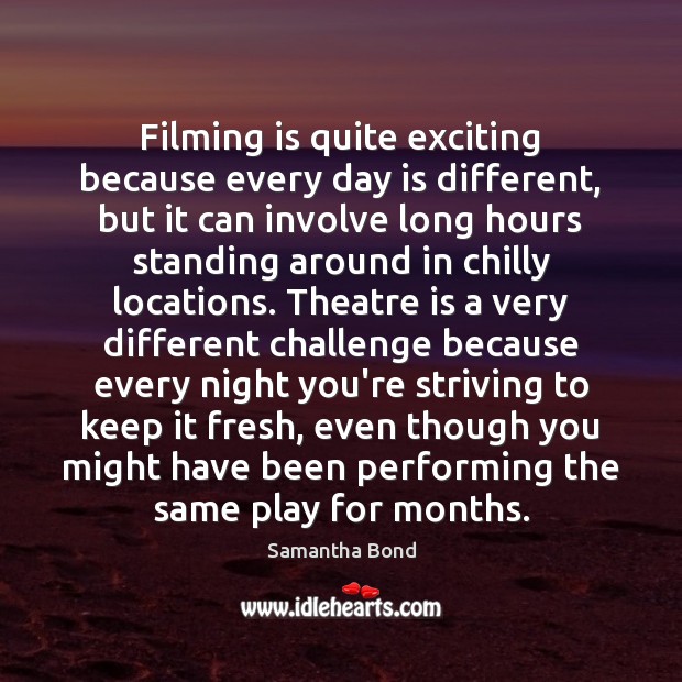 Filming is quite exciting because every day is different, but it can Samantha Bond Picture Quote