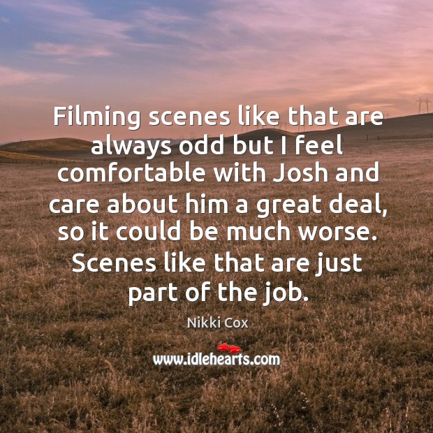 Filming scenes like that are always odd but I feel comfortable with josh and care about him a great deal Nikki Cox Picture Quote