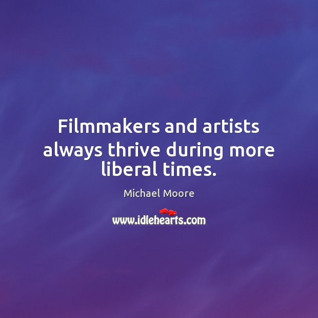 Filmmakers and artists always thrive during more liberal times. Michael Moore Picture Quote