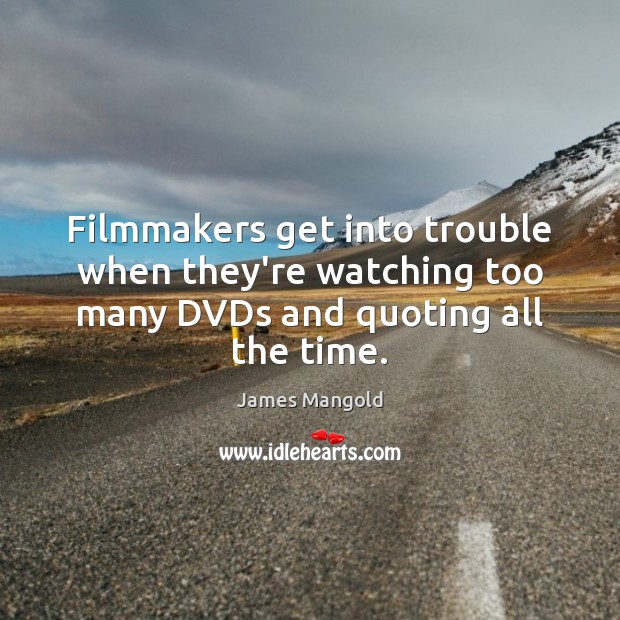 Filmmakers get into trouble when they’re watching too many DVDs and quoting all the time. James Mangold Picture Quote