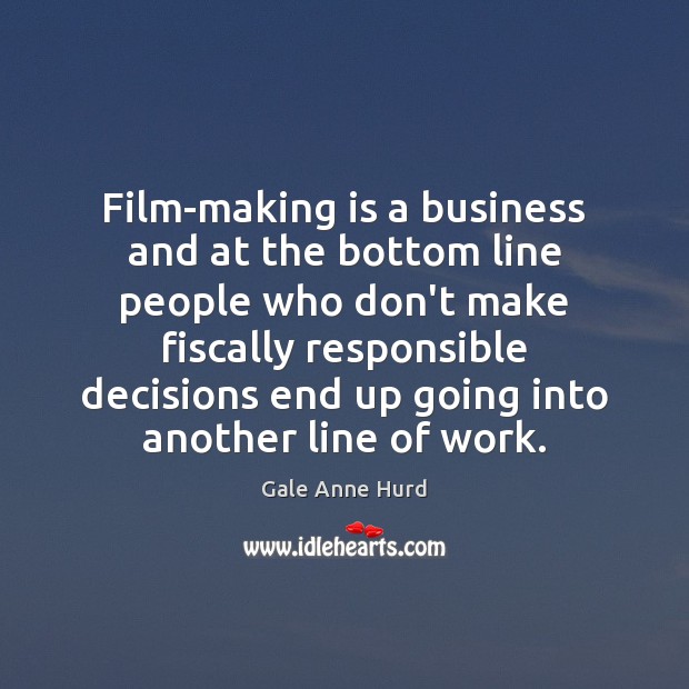 Film-making is a business and at the bottom line people who don’t Gale Anne Hurd Picture Quote