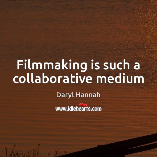 Filmmaking is such a collaborative medium Daryl Hannah Picture Quote