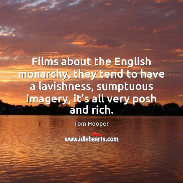 Films about the English monarchy, they tend to have a lavishness, sumptuous Tom Hooper Picture Quote