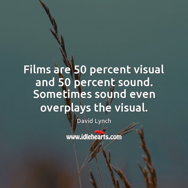 Films are 50 percent visual and 50 percent sound. Sometimes sound even overplays the David Lynch Picture Quote
