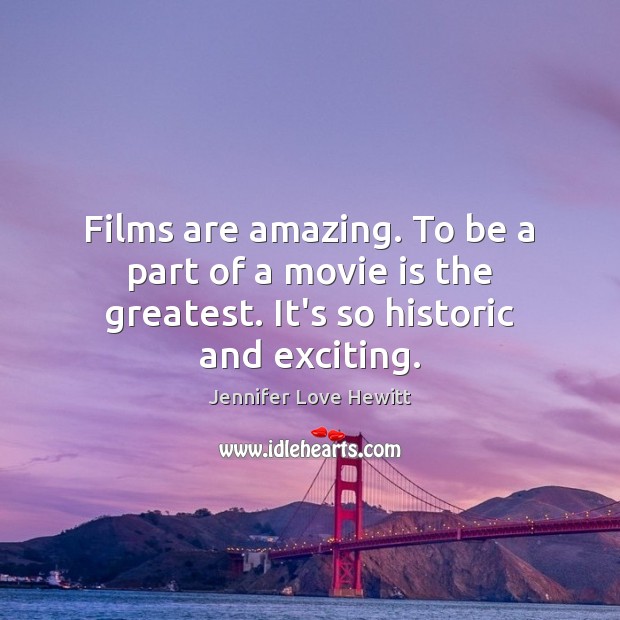 Films are amazing. To be a part of a movie is the greatest. It’s so historic and exciting. Jennifer Love Hewitt Picture Quote