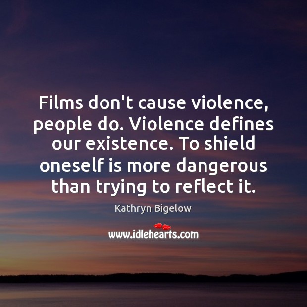 Films don’t cause violence, people do. Violence defines our existence. To shield Kathryn Bigelow Picture Quote