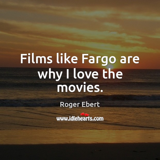 Films like Fargo are why I love the movies. Roger Ebert Picture Quote