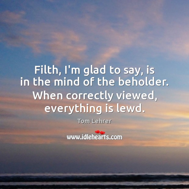 Filth, I’m glad to say, is in the mind of the beholder. Tom Lehrer Picture Quote