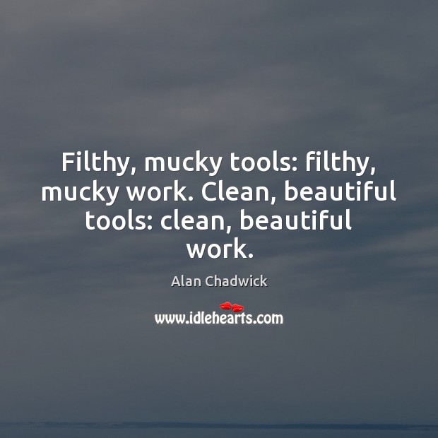 Filthy, mucky tools: filthy, mucky work. Clean, beautiful tools: clean, beautiful work. Alan Chadwick Picture Quote