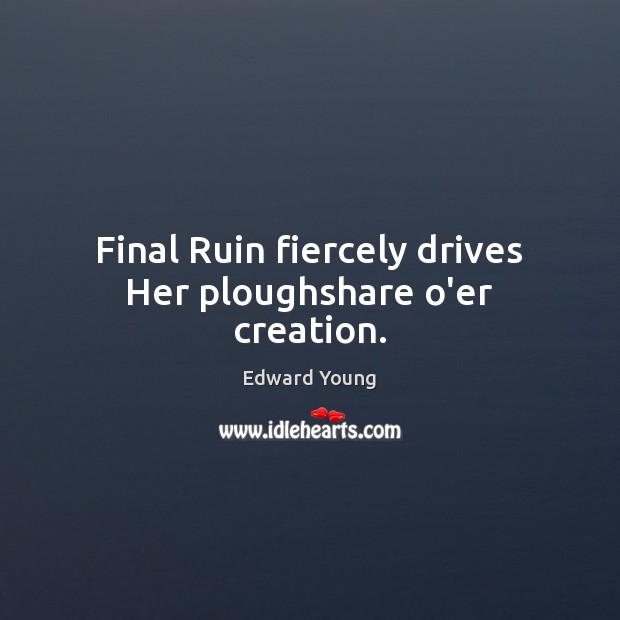 Final Ruin fiercely drives Her ploughshare o’er creation. Edward Young Picture Quote