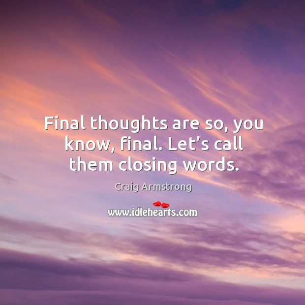 Final thoughts are so, you know, final. Let’s call them closing words. Image