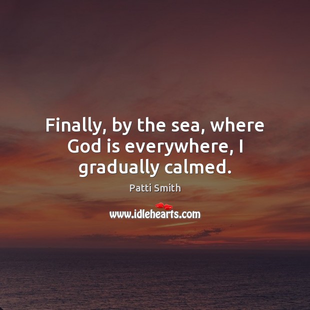 Finally, by the sea, where God is everywhere, I gradually calmed. Patti Smith Picture Quote
