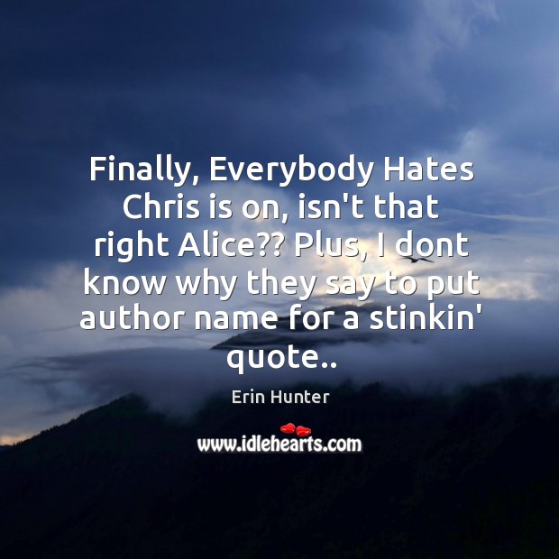 Finally, Everybody Hates Chris is on, isn’t that right Alice?? Plus, I Erin Hunter Picture Quote