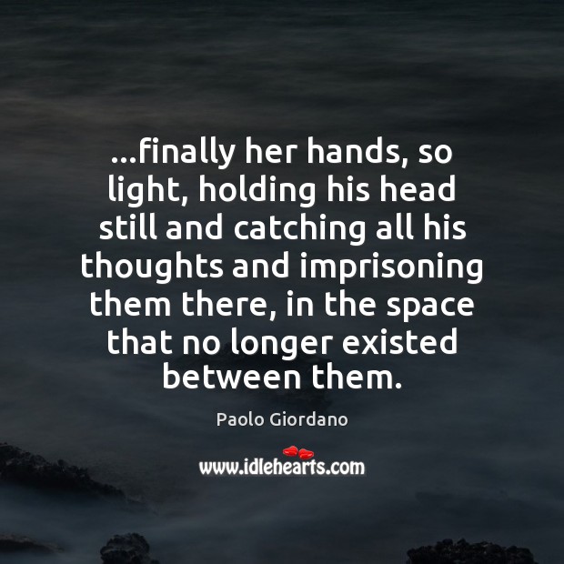 …finally her hands, so light, holding his head still and catching all Paolo Giordano Picture Quote