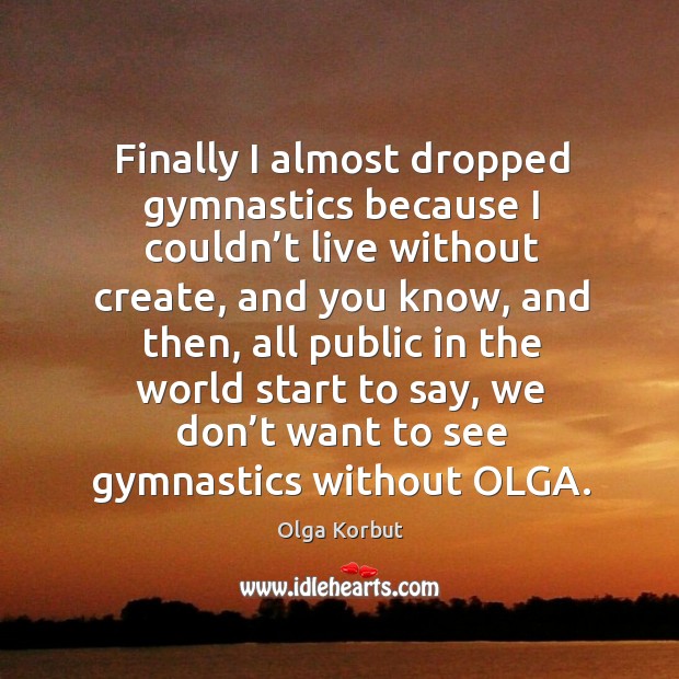 Finally I almost dropped gymnastics because I couldn’t live without create, and you know Olga Korbut Picture Quote