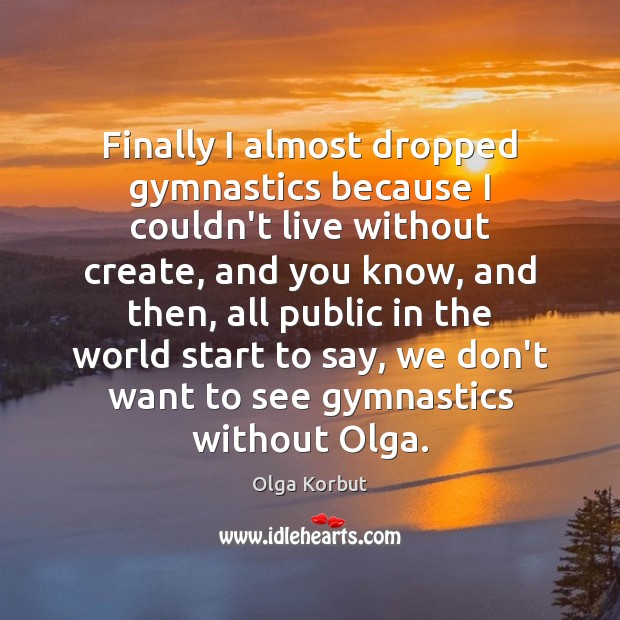 Finally I almost dropped gymnastics because I couldn’t live without create, and Olga Korbut Picture Quote
