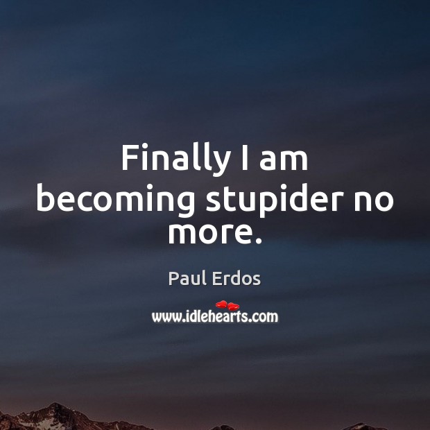 Finally I am becoming stupider no more. Paul Erdos Picture Quote