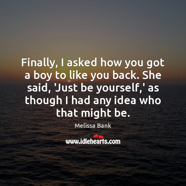 Finally, I asked how you got a boy to like you back. Melissa Bank Picture Quote