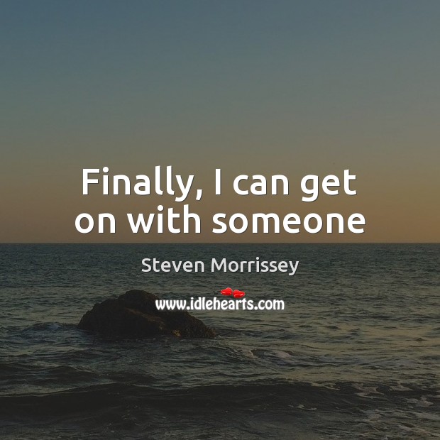 Finally, I can get on with someone Steven Morrissey Picture Quote