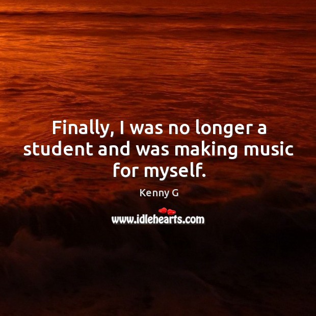Finally, I was no longer a student and was making music for myself. Kenny G Picture Quote